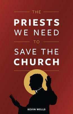 The Priests We Need to Save the Church by Wells, Kevin