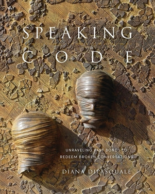 Speaking Code: Unraveling Past Bonds to Redeem Broken Conversations by Di Pasquale, Diana