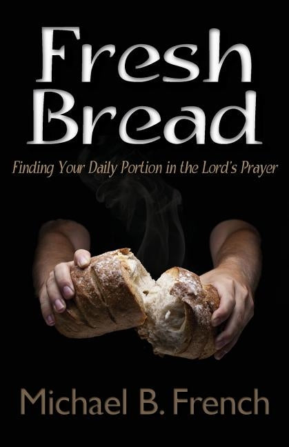 Fresh Bread: Finding Your Daily Portion in the Lord's Prayer by French, Michael B.