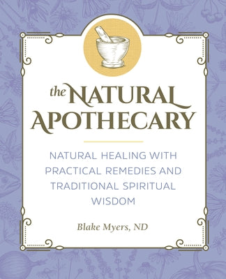 The Natural Apothecary: Natural Healing with Practical Remedies and Traditional Spiritual Wisdom by Myers, Blake, ND