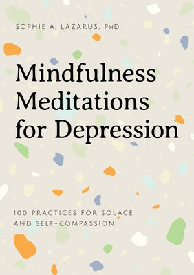 Mindfulness Meditations for Depression: 100 Simple Practices for Solace and Self-Compassion by Lazarus, Sophie A., PhD