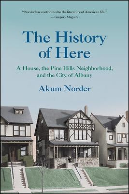 The History of Here: A House, the Pine Hills Neighborhood, and the City of Albany by Norder, Akum