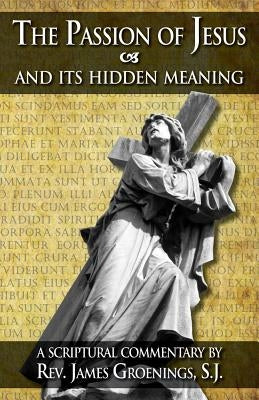 The Passion of Jesus and Its Hidden Meaning: A Scriptural Commentary on the Passion by Groenings, James