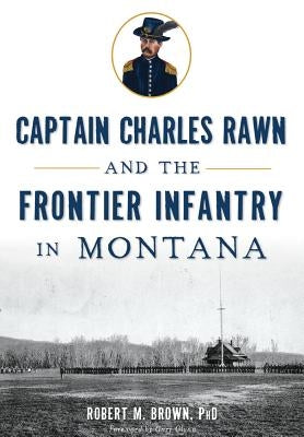 Captain Charles Rawn and the Frontier Infantry in Montana by Brown Phd, Robert M.