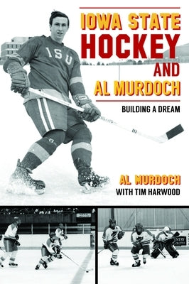 Iowa State Hockey and Al Murdoch: Building a Dream by Harwood, Tim