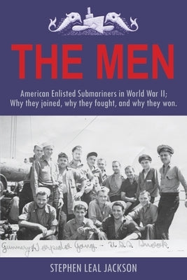 The Men: American Enlisted Submariners in World War II; Why they joined, why they fought, and why they won. by Jackson, Stephen Leal