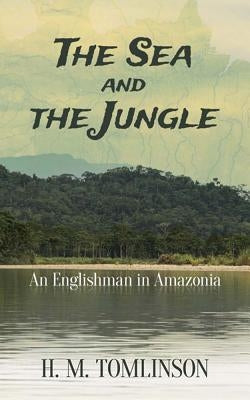 The Sea and the Jungle: An Englishman in Amazonia by Tomlinson, H. M.