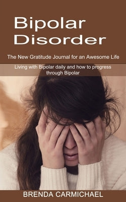 Bipolar Disorder: The New Gratitude Journal for an Awesome Life (Living with Bipolar daily and how to progress through Bipolar) by Carmichael, Brenda