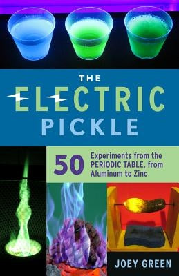 The Electric Pickle: 50 Experiments from the Periodic Table, from Aluminum to Zinc by Green, Joey
