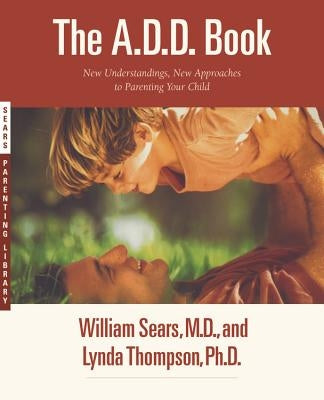 The A.D.D. Book: New Understandings, New Approaches to Parenting Your Child by Sears, William