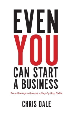Even You Can Start a Business: From Startup to Success, a Step-by-Step Guide by Dale, Chris