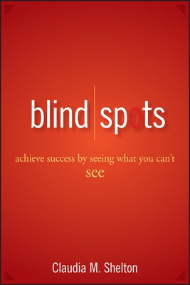 Blind Spots: Achieve Success by Seeing What You Can't See by Shelton, Claudia
