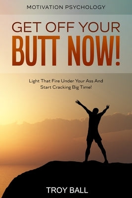 Motivation Psychology: Get Off Your Butt Now! Light That Fire Under Your Ass And Start Cracking Big Time! by Ball, Troy