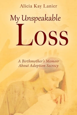 My Unspeakable Loss: A Birthmother's Memoir About Adoption Secrecy by Lanier, Alicia Kay