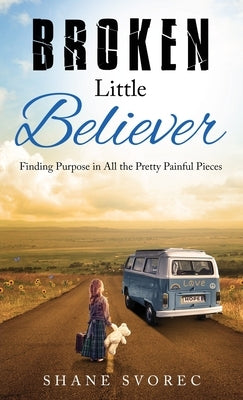 Broken Little Believer: Finding Purpose in All the Pretty Painful Pieces by Svorec, Shane
