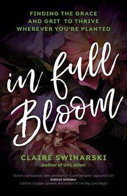 In Full Bloom: Finding the Grace and Grit to Thrive Wherever You're Planted by Swinarski, Claire