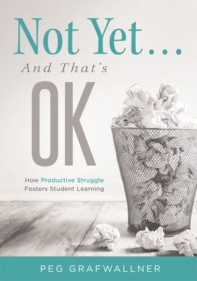 Not Yet . . . and That's Ok: How Productive Struggle Fosters Student Learning by Grafwallner, Peg
