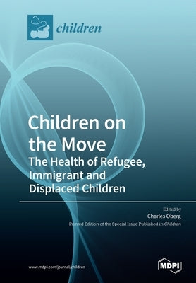 Children on the Move: The Health of Refugee, Immigrant and Displaced Children by Oberg, Charles