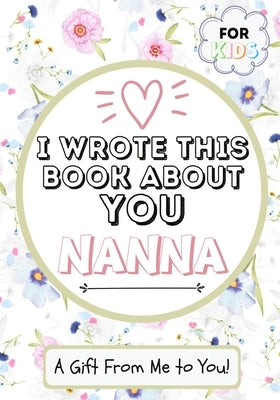 I Wrote This Book About You Nanna: A Child's Fill in The Blank Gift Book For Their Special Nanna - Perfect for Kid's - 7 x 10 inch by Publishing Group, The Life Graduate