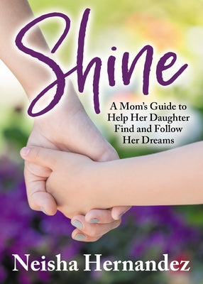 Shine: A Mom's Guide to Help Her Daughter Find and Follow Her Dreams by Hernandez, Neisha