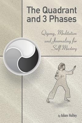 The Quadrant and 3 Phases: Qigong, Meditation and Journaling for Self-Mastery by Holtey, Adam