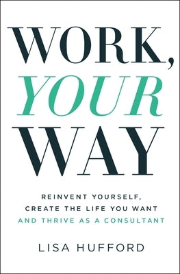 Work, Your Way: Reinvent Yourself, Create the Life You Want and Thrive as a Consultant by Hufford, Lisa