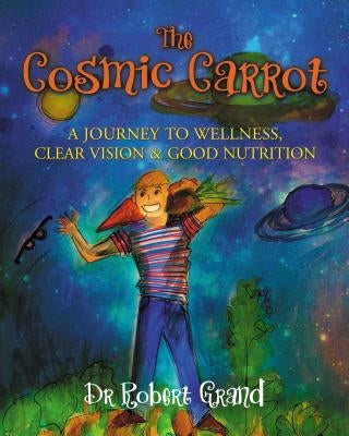 The Cosmic Carrot: A Journey to Wellness, Clear Vision & Good Nutrition by Grand, Robert Alan