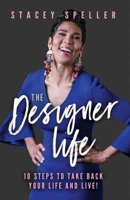 The Designer Life: 10 Steps To Take Back Your Life And Live! by Speller, Stacey C.