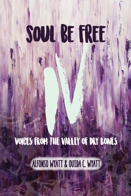 Soul Be Free IV: Voices From the Valley of Dry Bones by Wyatt, Alfonso
