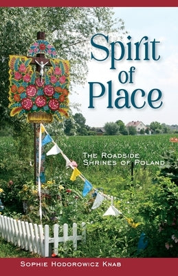 Spirit of Place: The Roadside Shrines of Poland by Knab, Sophie Hodorowicz