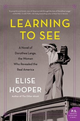 Learning to See: A Novel of Dorothea Lange, the Woman Who Revealed the Real America by Hooper, Elise