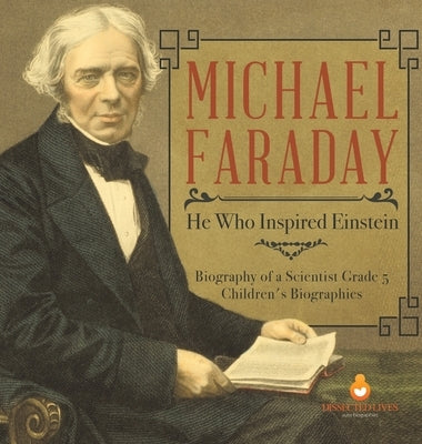 Michael Faraday: He Who Inspired Einstein - Biography of a Scientist Grade 5 - Children's Biographies by Dissected Lives
