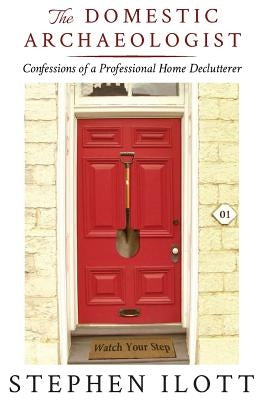 The Domestic Archaeologist: Confessions of a Professional Home Declutterer by Ilott, Stephen