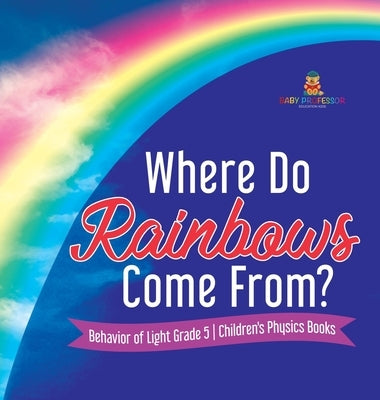 Where Do Rainbows Come From? - Behavior of Light Grade 5 - Children's Physics Books by Baby Professor