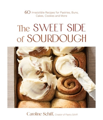 The Sweet Side of Sourdough: 50 Irresistible Recipes for Pastries, Buns, Cakes, Cookies and More by Schiff, Caroline