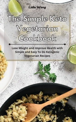 The Simple Keto Vegetarian Cookbook: Lose Weight and Improve Health with Simple and Easy To Do Ketogenic Vegetarian Recipes by Wong, Lidia
