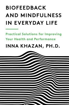 Biofeedback and Mindfulness in Everyday Life: Practical Solutions for Improving Your Health and Performance by Khazan, Inna