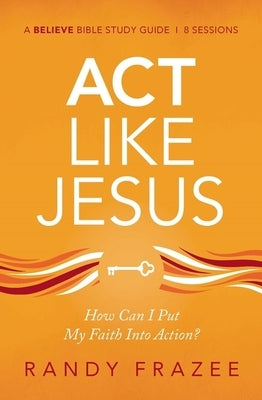 ACT Like Jesus Study Guide: How Can I Put My Faith Into Action? by Frazee, Randy