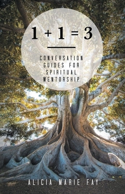 1 + 1 = 3: Conversation Guides for Spiritual Mentorship by Fay, Alicia Marie