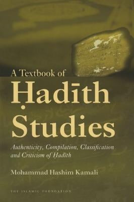 A Textbook of Hadith Studies: Authenticity, Compilation, Classification and Criticism of Hadith by Kamali, Mohammad Hashim