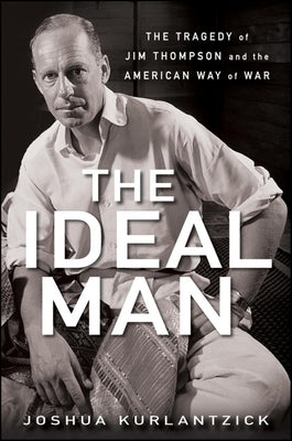 The Ideal Man: The Tragedy of Jim Thompson and the American Way of War by Kurlantzick, Joshua