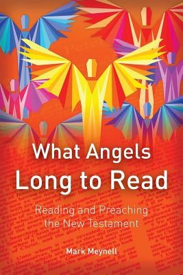 What Angels Long to Read: Reading and Preaching the New Testament by Meynell, Mark