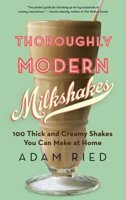 Thoroughly Modern Milkshakes: 100 Thick and Creamy Shakes You Can Make at Home by Ried, Adam
