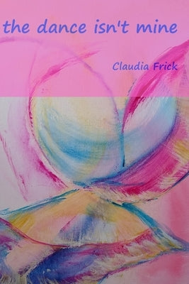 The dance isn't mine by Frick, Claudia
