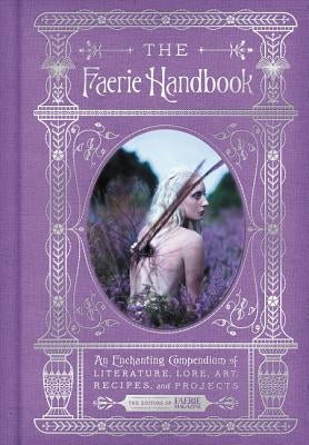 The Faerie Handbook: An Enchanting Compendium of Literature, Lore, Art, Recipes, and Projects by Editors of Faerie Magazine, The