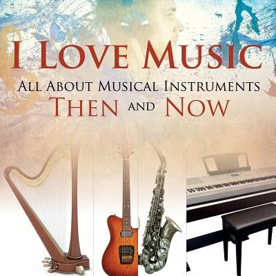 I Love Music: All About Musical Instruments Then and Now by Baby Professor