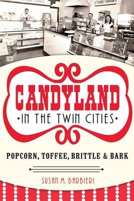 Candyland in the Twin Cities: Popcorn, Toffee, Brittle & Bark by Barbieri, Susan M.