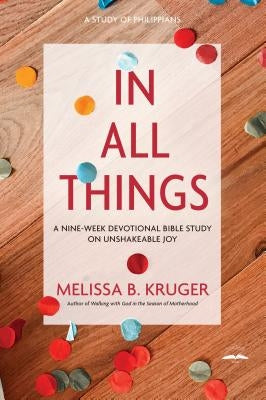 In All Things: A Nine-Week Devotional Bible Study on Unshakeable Joy by Kruger, Melissa B.