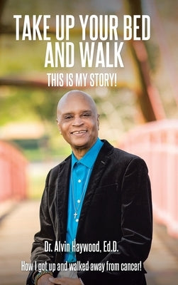 Take Up Your Bed and Walk: This Is My Story! by Haywood Ed D., Alvin