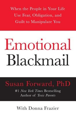 Emotional Blackmail: When the People in Your Life Use Fear, Obligation, and Guilt to Manipulate You by Forward, Susan
